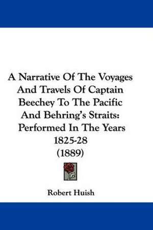 A Narrative Of The Voyages And Travels Of Captain Beechey To The Pacific And Behring's Straits de Robert Huish