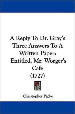 A Reply To Dr. Gray's Three Answers To A Written Paper de Christopher Packe