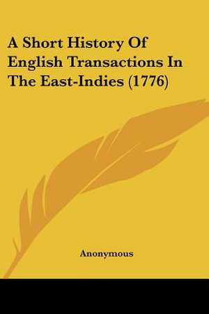 A Short History Of English Transactions In The East-Indies (1776) de Anonymous