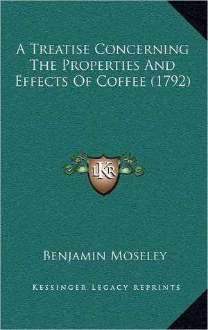 A Treatise Concerning The Properties And Effects Of Coffee (1792) de Benjamin Moseley