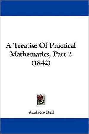 A Treatise Of Practical Mathematics, Part 2 (1842) de Andrew Bell