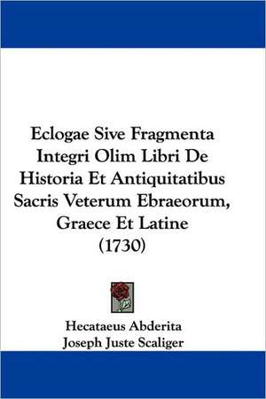 Eclogae Sive Fragmenta Integri Olim Libri De Historia Et Antiquitatibus Sacris Veterum Ebraeorum, Graece Et Latine (1730) de Hecataeus Abderita