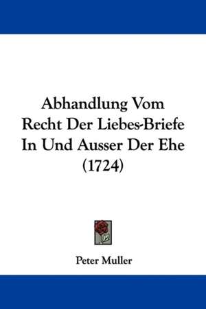 Abhandlung Vom Recht Der Liebes-Briefe In Und Ausser Der Ehe (1724) de Peter Muller