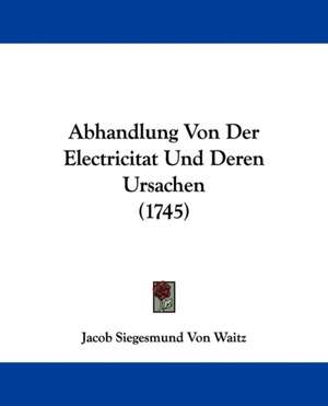 Abhandlung Von Der Electricitat Und Deren Ursachen (1745) de Jacob Siegesmund Von Waitz