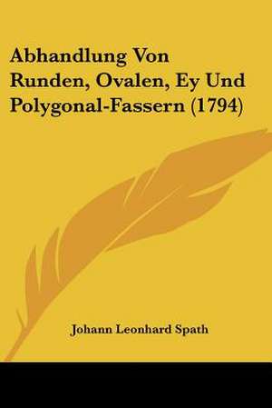 Abhandlung Von Runden, Ovalen, Ey Und Polygonal-Fassern (1794) de Johann Leonhard Spath