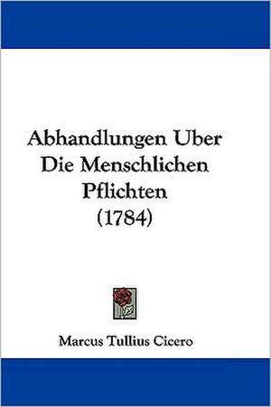 Abhandlungen Uber Die Menschlichen Pflichten (1784) de Marcus Tullius Cicero