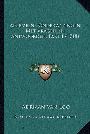 Algemeene Onderwyzingen Met Vragen En Antwoorden, Part 1 (1718) de Adriaan Van Loo