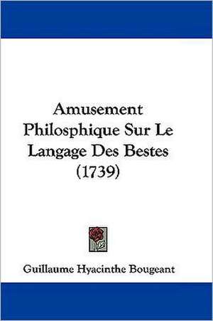 Amusement Philosphique Sur Le Langage Des Bestes (1739) de Guillaume Hyacinthe Bougeant