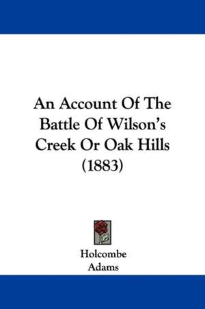 An Account Of The Battle Of Wilson's Creek Or Oak Hills (1883) de Holcombe