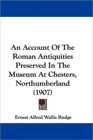 An Account Of The Roman Antiquities Preserved In The Museum At Chesters, Northumberland (1907) de Ernest Alfred Wallis Budge