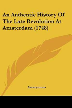 An Authentic History Of The Late Revolution At Amsterdam (1748) de Anonymous