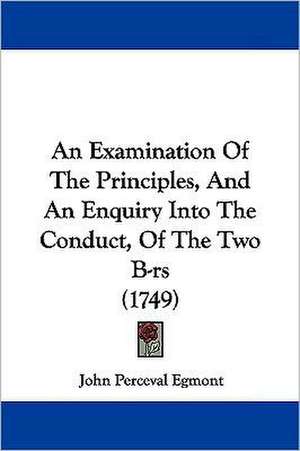 An Examination Of The Principles, And An Enquiry Into The Conduct, Of The Two B-rs (1749) de John Perceval Egmont