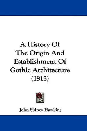 A History Of The Origin And Establishment Of Gothic Architecture (1813) de John Sidney Hawkins