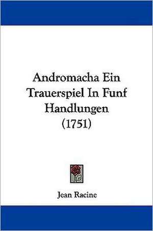 Andromacha Ein Trauerspiel in Funf Handlungen (1751) de Jean Baptiste Racine