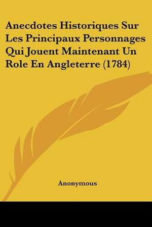 Anecdotes Historiques Sur Les Principaux Personnages Qui Jouent Maintenant Un Role En Angleterre (1784) de Anonymous