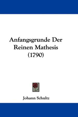 Anfangsgrunde Der Reinen Mathesis (1790) de Johann Schultz