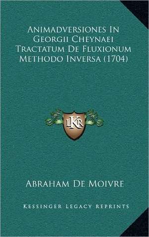 Animadversiones In Georgii Cheynaei Tractatum De Fluxionum Methodo Inversa (1704) de Abraham De Moivre