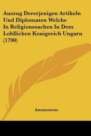 Auszug Dererjenigen Artikeln Und Diplomaten Welche In Religionssachen In Dem Lobllichen Konigreich Ungarn (1790) de Anonymous