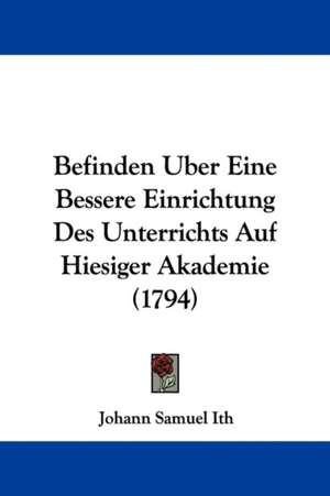 Befinden Uber Eine Bessere Einrichtung Des Unterrichts Auf Hiesiger Akademie (1794) de Johann Samuel Ith