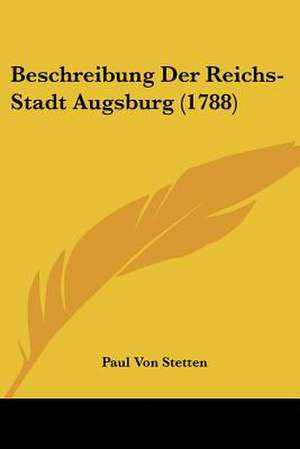 Beschreibung Der Reichs-Stadt Augsburg (1788) de Paul Von Stetten