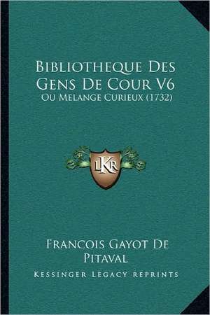 Bibliotheque Des Gens De Cour V6 de Francois Gayot De Pitaval