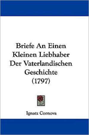 Briefe An Einen Kleinen Liebhaber Der Vaterlandischen Geschichte (1797) de Ignatz Cornova