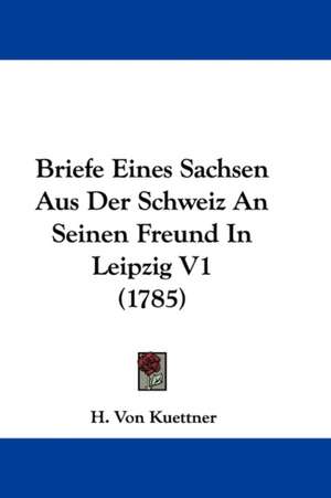 Briefe Eines Sachsen Aus Der Schweiz An Seinen Freund In Leipzig V1 (1785) de H. Von Kuettner