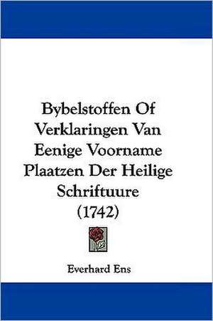 Bybelstoffen Of Verklaringen Van Eenige Voorname Plaatzen Der Heilige Schriftuure (1742) de Everhard Ens