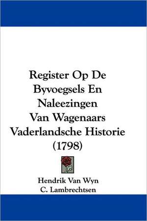 Register Op De Byvoegsels En Naleezingen Van Wagenaars Vaderlandsche Historie (1798) de Hendrik Van Wyn