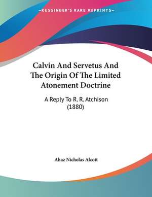 Calvin And Servetus And The Origin Of The Limited Atonement Doctrine de Ahaz Nicholas Alcott