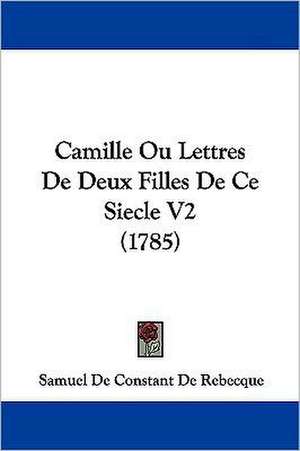 Camille Ou Lettres De Deux Filles De Ce Siecle V2 (1785) de Samuel De Constant De Rebecque