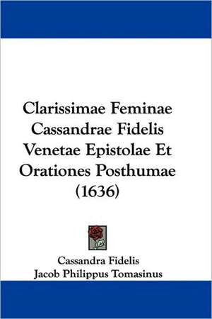 Clarissimae Feminae Cassandrae Fidelis Venetae Epistolae Et Orationes Posthumae (1636) de Cassandra Fidelis