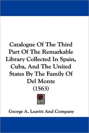 Catalogue Of The Third Part Of The Remarkable Library Collected In Spain, Cuba, And The United States By The Family Of Del Monte (1563) de George A. Leavitt And Company