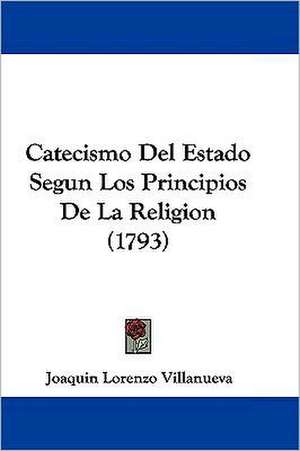 Catecismo Del Estado Segun Los Principios De La Religion (1793) de Joaquin Lorenzo Villanueva