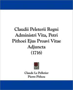 Claudii Peleterii Regni Administri Vita, Petri Pithoei Ejus Proavi Vitae Adjuncta (1716) de Claude Le Pelletier