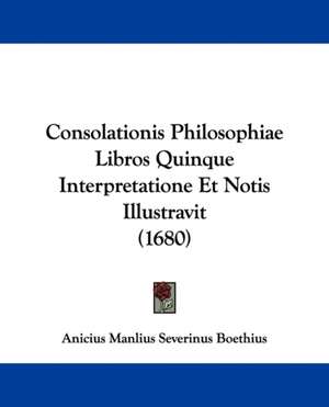 Consolationis Philosophiae Libros Quinque Interpretatione Et Notis Illustravit (1680) de Anicius Manlius Severinus Boethius