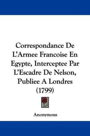 Correspondance De L'Armee Francoise En Egypte, Interceptee Par L'Escadre De Nelson, Publiee A Londres (1799) de Anonymous