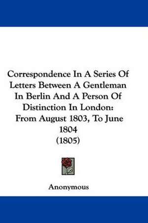 Correspondence In A Series Of Letters Between A Gentleman In Berlin And A Person Of Distinction In London de Anonymous