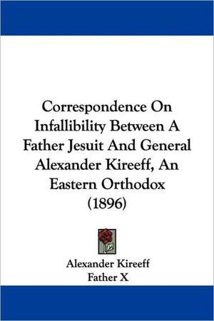 Correspondence On Infallibility Between A Father Jesuit And General Alexander Kireeff, An Eastern Orthodox (1896) de Alexander Kireeff