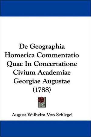 De Geographia Homerica Commentatio Quae In Concertatione Civium Academiae Georgiae Augustae (1788) de August Wilhelm Von Schlegel