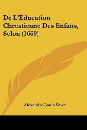 De L'Education Chrestienne Des Enfans, Selon (1669) de Alexandre Louis Varet