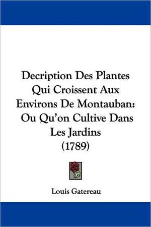 Decription Des Plantes Qui Croissent Aux Environs De Montauban de Louis Gatereau