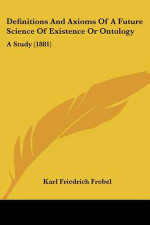 Definitions And Axioms Of A Future Science Of Existence Or Ontology de Karl Friedrich Frobel