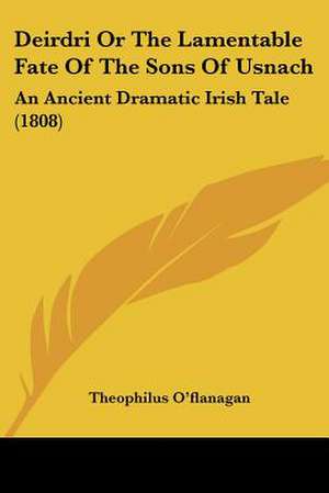 Deirdri Or The Lamentable Fate Of The Sons Of Usnach de Theophilus O'Flanagan