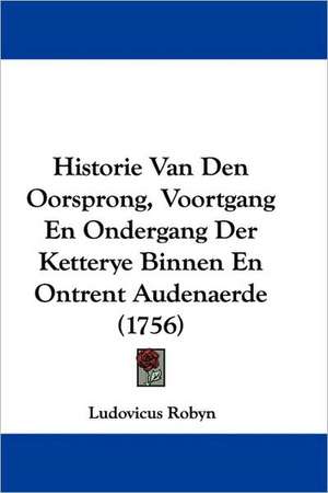 Historie Van Den Oorsprong, Voortgang En Ondergang Der Ketterye Binnen En Ontrent Audenaerde (1756) de Ludovicus Robyn