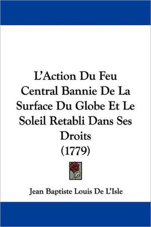 L'Action Du Feu Central Bannie De La Surface Du Globe Et Le Soleil Retabli Dans Ses Droits (1779) de Jean Baptiste Louis De L'Isle