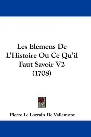 Les Elemens De L'Histoire Ou Ce Qu'il Faut Savoir V2 (1708) de Pierre Le Lorrain De Vallemont