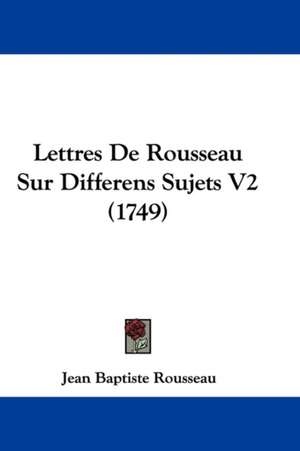 Lettres de Rousseau Sur Differens Sujets V2 (1749) de Jean-Baptiste Rousseau