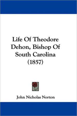 Life Of Theodore Dehon, Bishop Of South Carolina (1857) de John Nicholas Norton