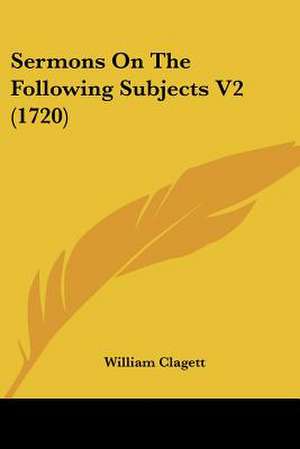 Sermons On The Following Subjects V2 (1720) de William Clagett